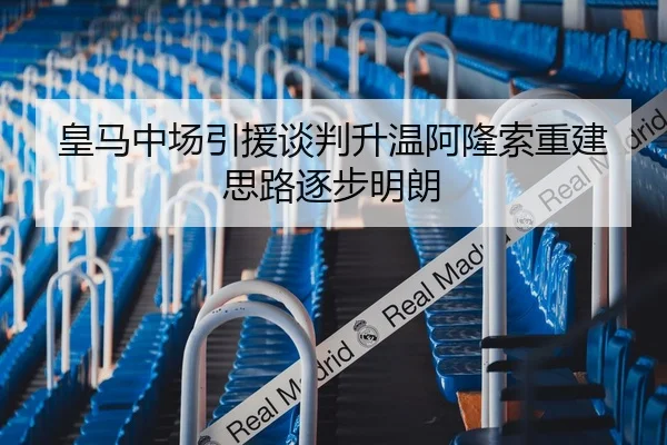 皇马中场引援谈判升温阿隆索重建思路逐步明朗